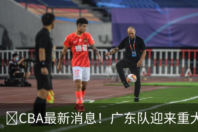 ‍CBA最新消息！广东队迎来重大利好，亚帅截胡小凯文波特？