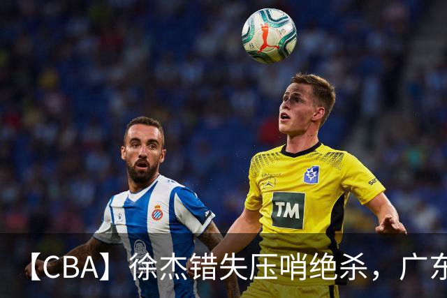 【CBA】徐杰错失压哨绝杀，广东队客场不敌南京同曦无缘开门红