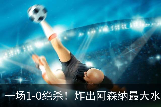 一场1-0绝杀！炸出阿森纳最大水货！半场被换下，阿尔塔特或弃用
