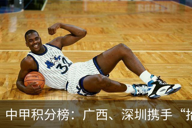 中甲积分榜：广西、深圳携手“抬”南通冲超，陕西联合机会来了