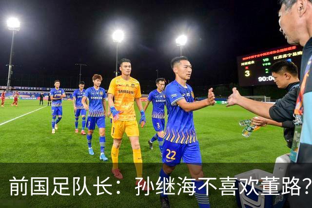 前国足队长：孙继海不喜欢董路？他们都是为中国足球做事，互相尊重