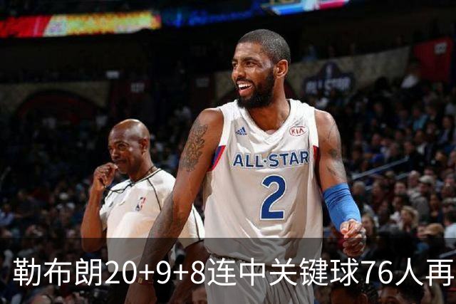 勒布朗20+9+8连中关键球76人再胜尼克斯，马克西27分唐斯22+12