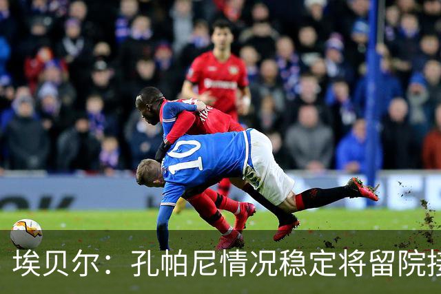 埃贝尔：孔帕尼情况稳定将留院接受检查；健康永远排在第一位