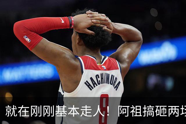 就在刚刚基本走人！阿祖搞砸两场关键比赛，两名嘴一名帅呼吁裁掉，小陈总压力山大