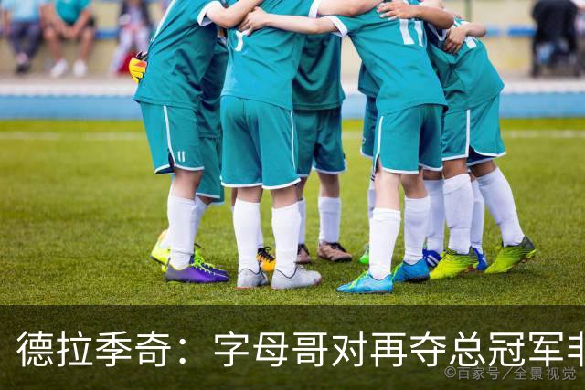 德拉季奇：字母哥对再夺总冠军非常渴望，完美契合热火体系