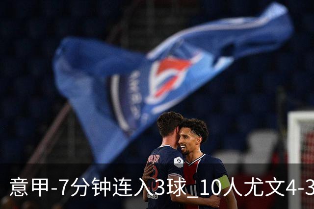 意甲-7分钟连入3球 10人尤文4-3逆转客胜罗马