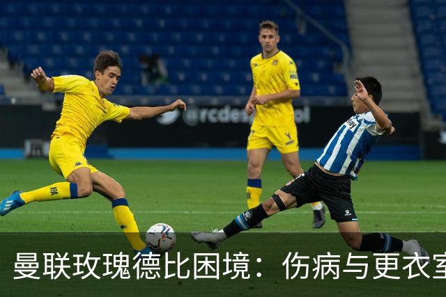 曼联玫瑰德比困境：伤病与更衣室冲突