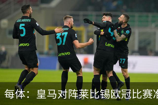 每体：皇马对阵莱比锡欧冠比赛准备轮换，全力备战国家德比