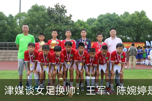 津媒谈女足换帅：王军、陈婉婷是热门，新帅将肩负3大任务