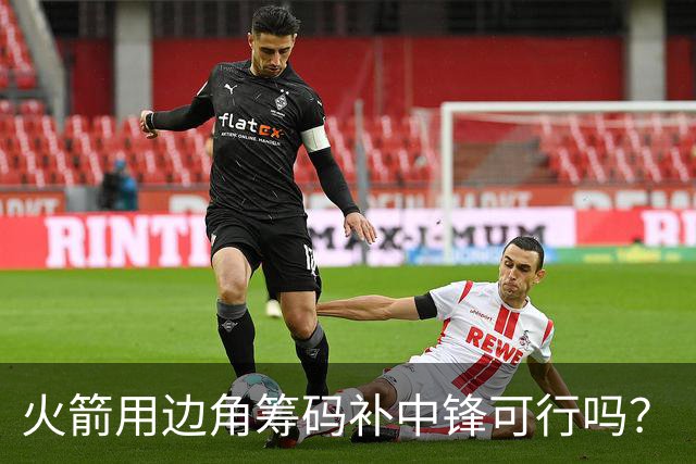 火箭用边角筹码补中锋可行吗？