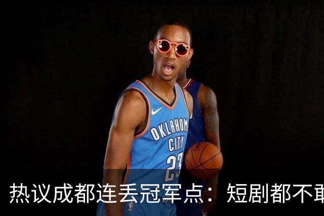 热议成都连丢冠军点：短剧都不敢这么演，看老天可不可怜窝囊的蓉城