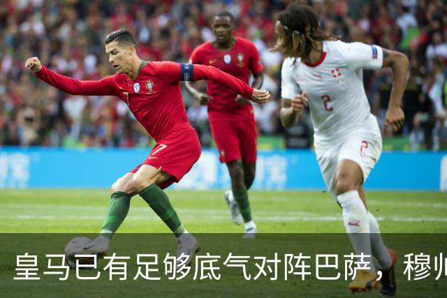 皇马已有足够底气对阵巴萨，穆帅调整皇马渐入佳境，皇马在关键节点迎来竞技势头