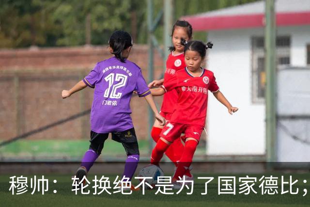 穆帅：轮换绝不是为了国家德比；能首发的球员没首发，我也很难受