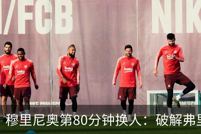穆里尼奥第80分钟换人：破解弗里克防守的侦探式布局