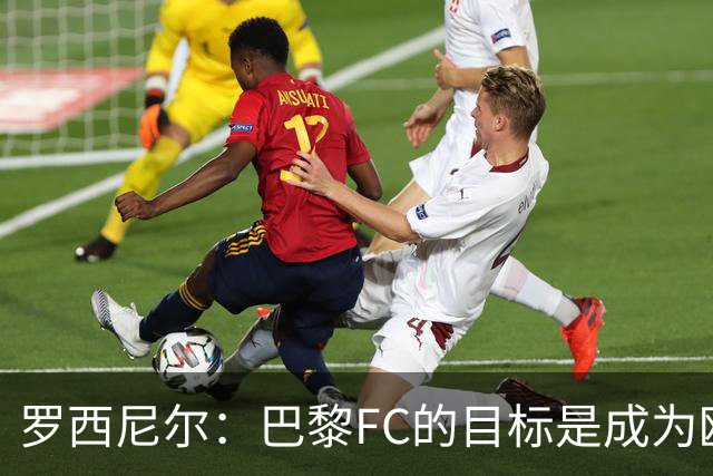 罗西尼尔：巴黎FC的目标是成为欧洲最大俱乐部之一
