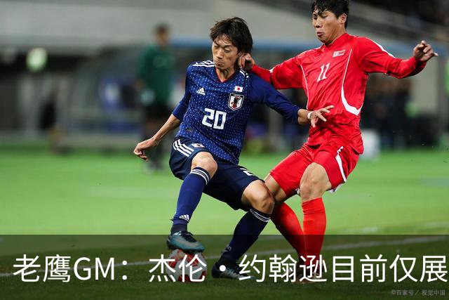 老鹰GM：杰伦·约翰逊目前仅展现出冰山一角 他仍有巨大进步空间