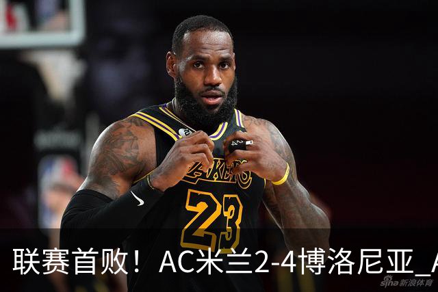 联赛首败！AC米兰2-4博洛尼亚 A·西塞双响难救主姆班古拉戴帽