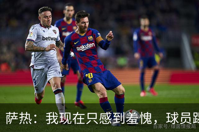 萨热：我现在只感到羞愧，球员踢得这么糟糕是我的错
