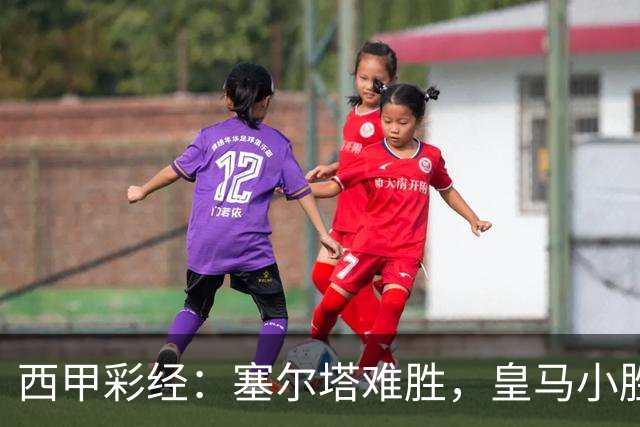西甲彩经：塞尔塔难胜，皇马小胜过关