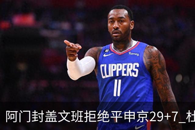 阿门封盖文班拒绝平申京29+7 杜兰特20分火箭送马刺连败