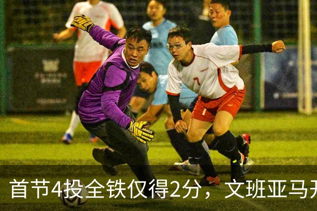 首节4投全铁仅得2分，文班亚马开局手感冰凉