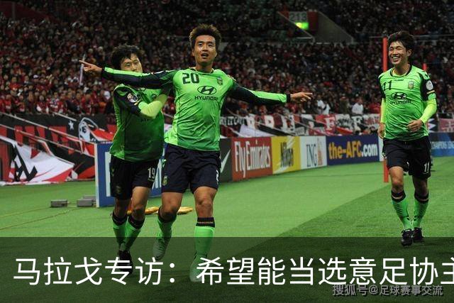 马拉戈专访：希望能当选意足协主席；选择曼奇尼是对的
