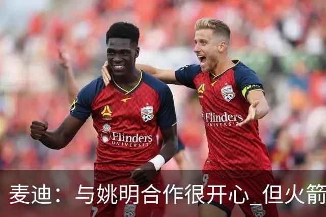 麦迪：与姚明合作很开心 但火箭阵容终于成熟时我膝盖却撑不住了