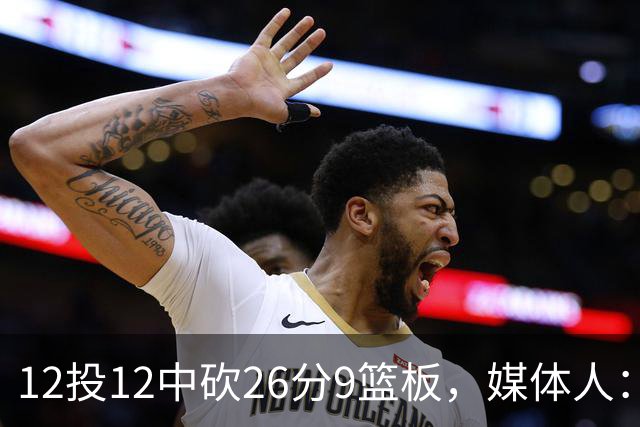 12投12中砍26分9篮板，媒体人：他吃饼吃到吐