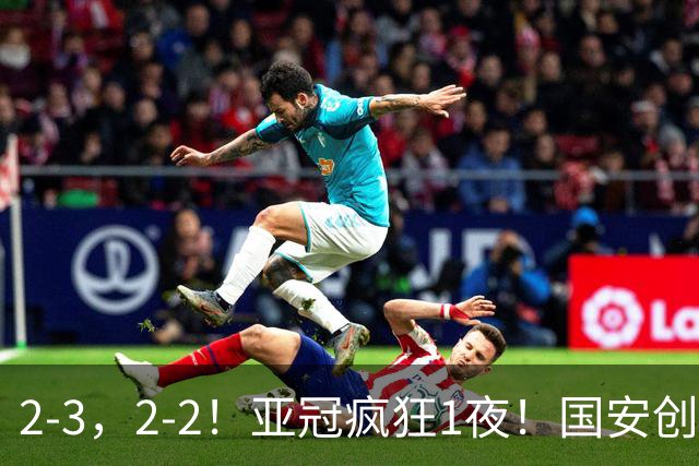 2-3，2-2！亚冠疯狂1夜！国安创造历史，海港吞首败，积分榜更新