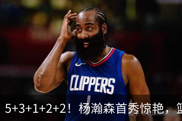 5+3+1+2+2！杨瀚森首秀惊艳，篮下轻巧吃饼，命中三分后全队起立