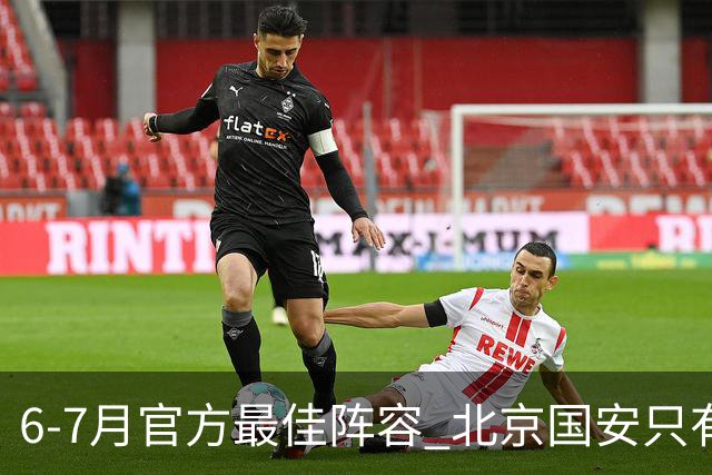 6-7月官方最佳阵容 北京国安只有塞鸟入选 这就看到主帅蒙哥马利厉害了