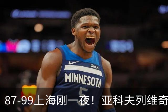 87-99上海刚一夜！亚科夫列维奇赛后坦白，徐杰犀利说出关键！