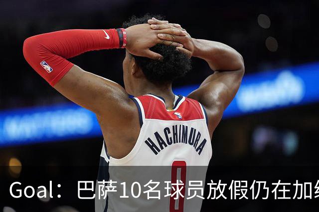 Goal：巴萨10名球员放假仍在加练，什琴斯尼日常训练最积极