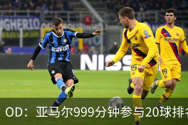 OD：亚马尔999分钟参与20球排名第三，梅西包揽七席